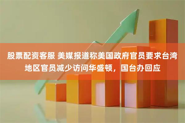 股票配资客服 美媒报道称美国政府官员要求台湾地区官员减少访问华盛顿，国台办回应