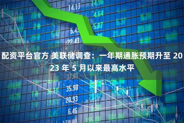 配资平台官方 美联储调查：一年期通胀预期升至 2023 年 5 月以来最高水平