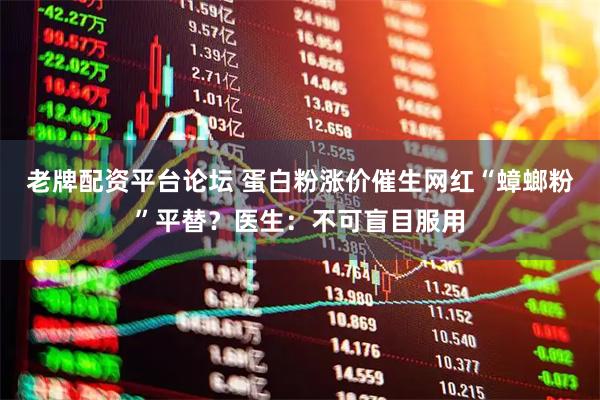 老牌配资平台论坛 蛋白粉涨价催生网红“蟑螂粉”平替？医生：不可盲目服用