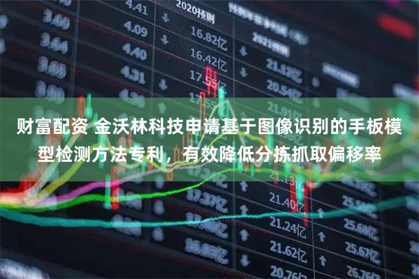 财富配资 金沃林科技申请基于图像识别的手板模型检测方法专利，有效降低分拣抓取偏移率